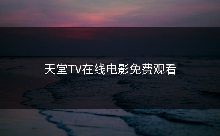 天堂TV在线电影免费观看 天堂TV在线电影免费观看