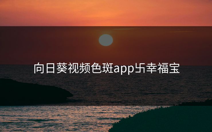 向日葵视频色斑app卐幸福宝 向日葵视频色斑app卐幸福宝