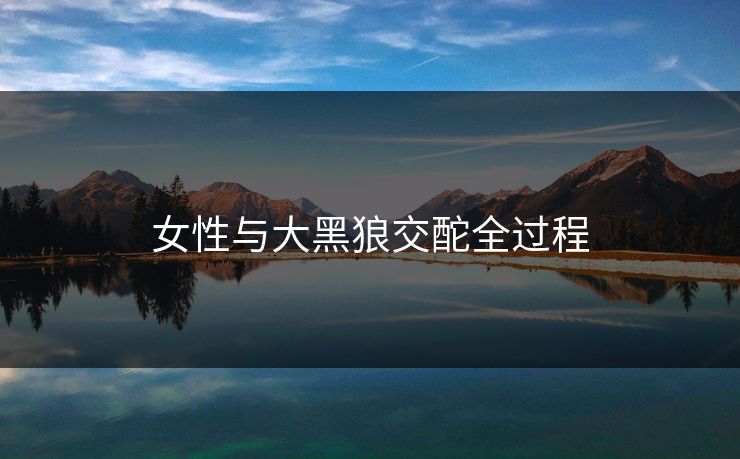 女性与大黑狼交酡全过程