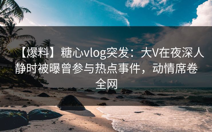 【爆料】糖心vlog突发:大V在夜深人静时被曝曾参与热点事件,动情席卷全网 【爆料】糖心vlog突发:大V在夜深人静时被曝曾参与热点事件,动情席卷全网