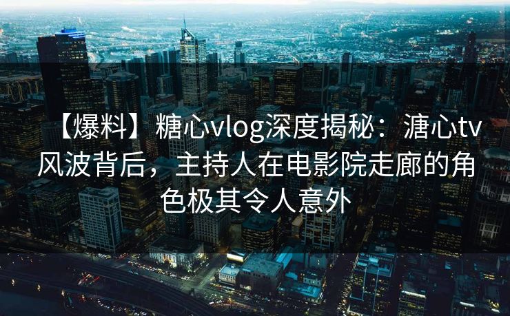 【爆料】糖心vlog深度揭秘:溏心tv风波背后,主持人在电影院走廊的角色极其令人意外 【爆料】糖心vlog深度揭秘:溏心tv风波背后,主持人在电影院走廊的角色极其令人意外