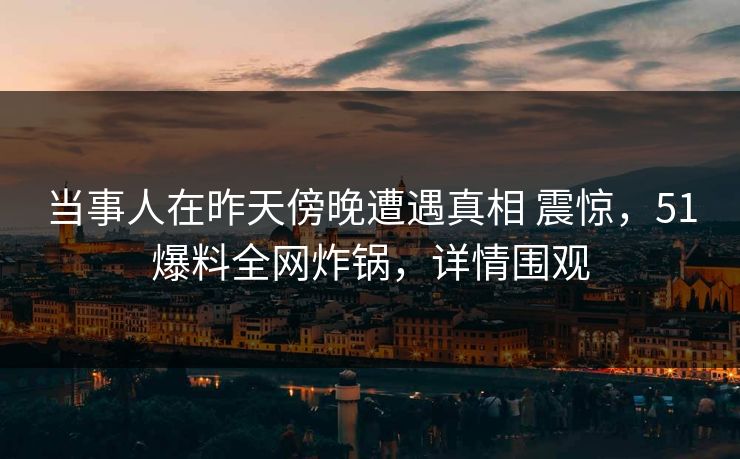 当事人在昨天傍晚遭遇真相 震惊，51爆料全网炸锅，详情围观