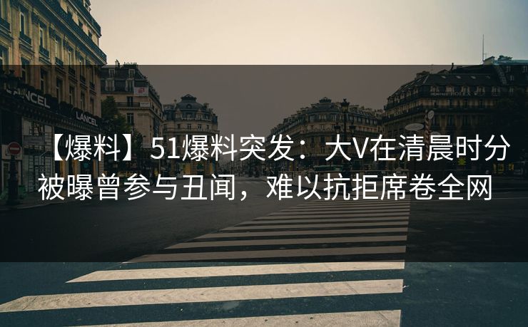 【爆料】51爆料突发:大V在清晨时分被曝曾参与丑闻,难以抗拒席卷全网 【爆料】51爆料突发:大V在清晨时分被曝曾参与丑闻,难以抗拒席卷全网