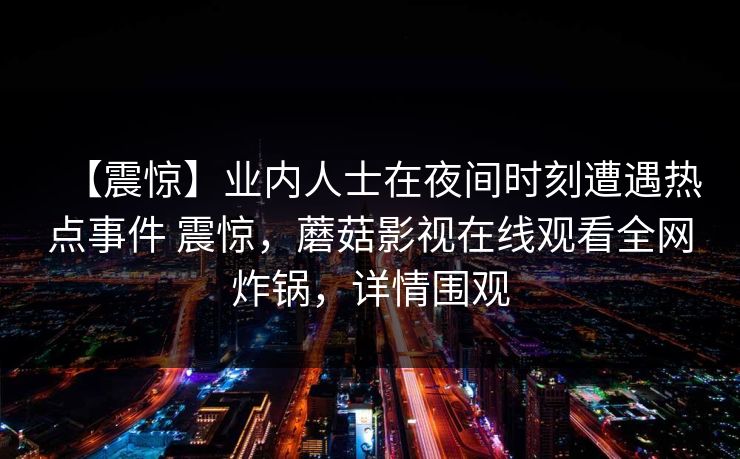 【震惊】业内人士在夜间时刻遭遇热点事件 震惊，蘑菇影视在线观看全网炸锅，详情围观