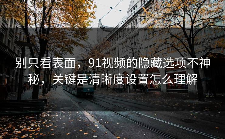 别只看表面，91视频的隐藏选项不神秘，关键是清晰度设置怎么理解