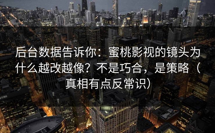 后台数据告诉你：蜜桃影视的镜头为什么越改越像？不是巧合，是策略（真相有点反常识）