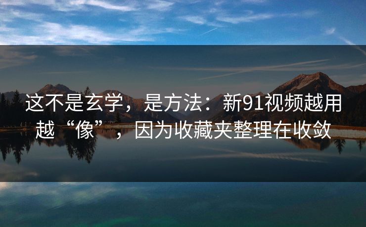 这不是玄学，是方法：新91视频越用越“像”，因为收藏夹整理在收敛