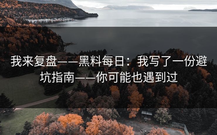 我来复盘——黑料每日：我写了一份避坑指南——你可能也遇到过