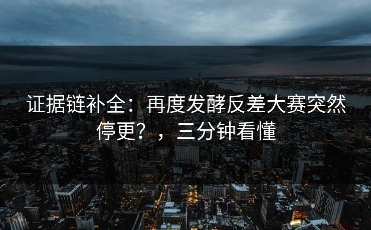 证据链补全:再度发酵反差大赛突然停更?,三分钟看懂 证据链补全:再度发酵反差大赛突然停更?,三分钟看懂