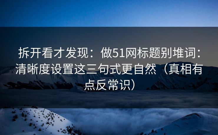 拆开看才发现：做51网标题别堆词：清晰度设置这三句式更自然（真相有点反常识）