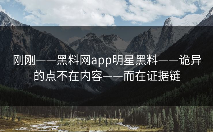 刚刚——黑料网app明星黑料——诡异的点不在内容——而在证据链