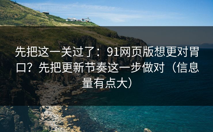 先把这一关过了：91网页版想更对胃口？先把更新节奏这一步做对（信息量有点大）