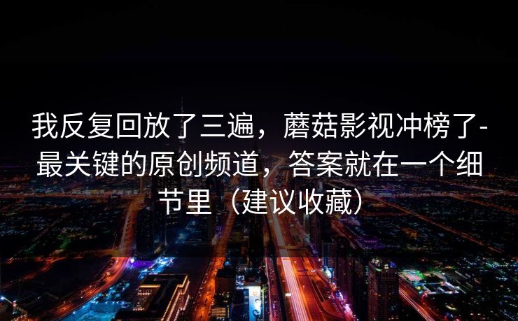 我反复回放了三遍，蘑菇影视冲榜了-最关键的原创频道，答案就在一个细节里（建议收藏）