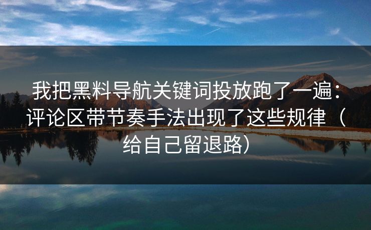 我把黑料导航关键词投放跑了一遍：评论区带节奏手法出现了这些规律（给自己留退路）
